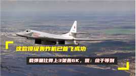 这款顶级轰炸机已首飞成功，载弹量比得上3架轰6K，俄：终于等到