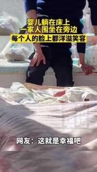 6日，北京。婴儿躺在床上，一家人围坐在旁边，每个人脸上都洋溢笑容……网友：这就是幸福吧……一支簇拥烈日的花幸福