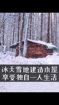 冰天雪地里建造木屋，享受独自一人生活