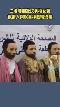 三名非洲壮汉男扮女装，欲潜入阿联酋挣钱被识破