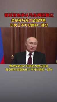 普京宣布承认乌东两区独立：世界局势将巨变，俄方不能不做出反应